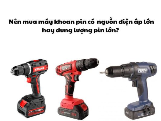 Nên mua máy khoan pin có nguồn điện áp lớn hay dung lượng pin lớn?