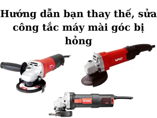 Bật mí cách thay thế, sửa chữa công tắc máy mài góc bị hỏng