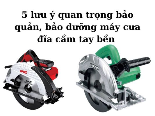 Lưu ngay 5 lưu ý quan trọng bảo quản, bảo dưỡng máy cưa đĩa cầm tay bền