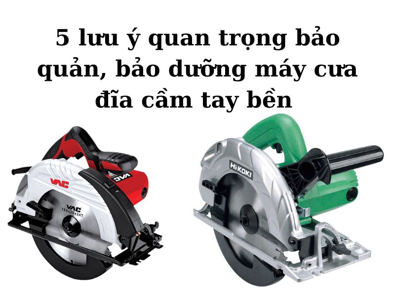 Lưu ngay 5 lưu ý quan trọng bảo quản, bảo dưỡng máy cưa đĩa cầm tay bền