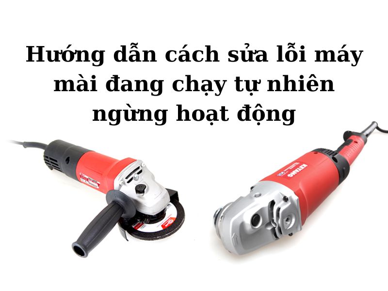 Hướng dẫn cách sửa lỗi máy mài đang chạy tự nhiên ngừng