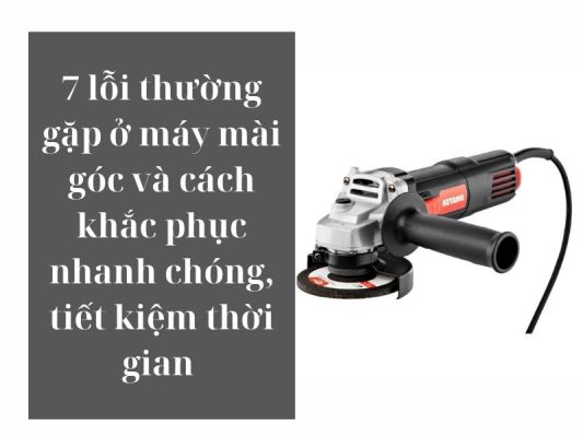 7 lỗi thường gặp ở máy mài góc và cách khắc phục nhanh chóng, tiết kiệm thời gian