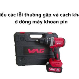 Tìm hiểu các lỗi thường gặp và cách khắc phục ở dòng máy khoan pin