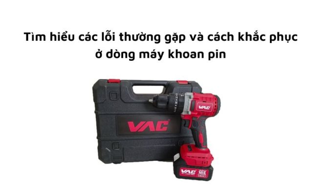 Tìm hiểu các lỗi thường gặp và cách khắc phục ở dòng máy khoan pin