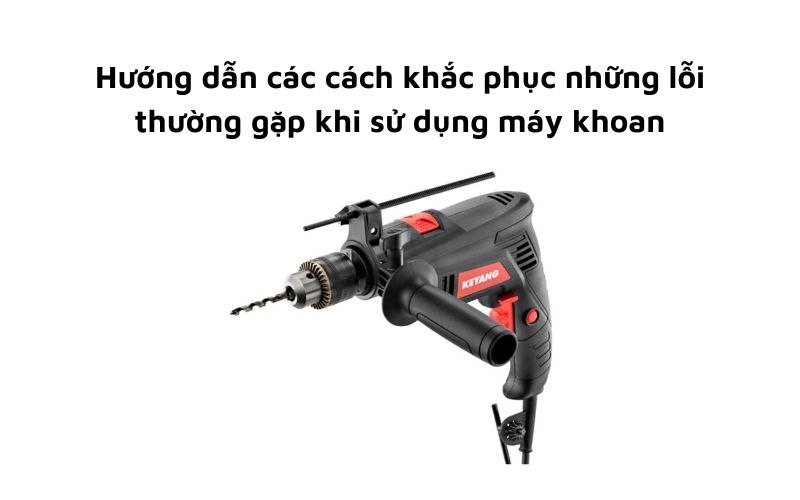Hướng dẫn các cách khắc phục những lỗi thường gặp khi sử dụng máy khoan
