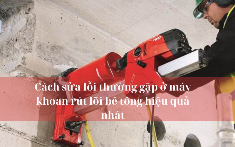 Cách sửa lỗi thường gặp ở máy khoan rút lõi bê tông