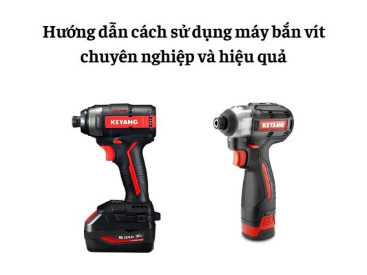 Cách sử dụng máy bắn vít đúng cách, an toàn