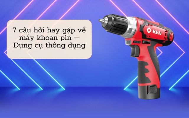 7 câu hỏi hay gặp về máy khoan pin