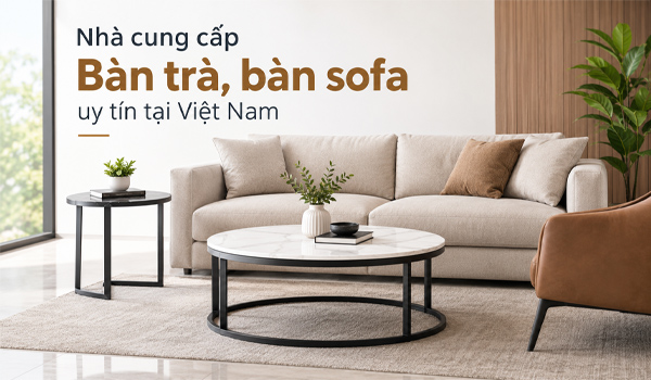 Nhà cung cấp bàn trà, bàn sofa uy tín tại Việt Nam
