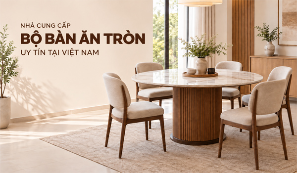 Nhà cung cấp bộ bàn ăn tròn uy tín tại Việt Nam